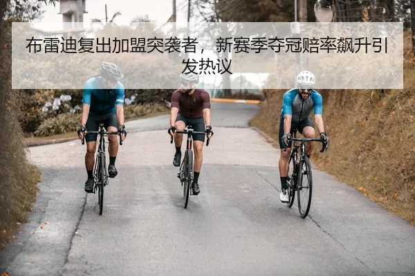 布雷迪复出加盟突袭者，新赛季夺冠赔率飙升引发热议