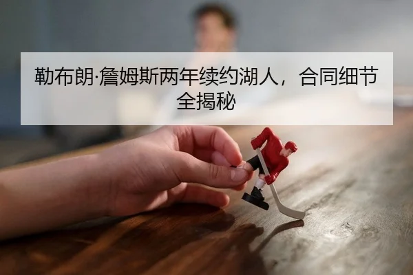 勒布朗·詹姆斯两年续约湖人，合同细节全揭秘