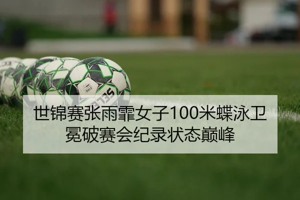 世锦赛张雨霏女子100米蝶泳卫冕破赛会纪录状态巅峰